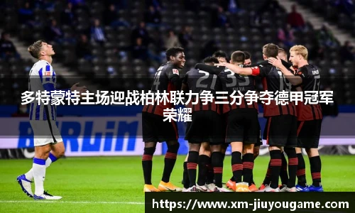 多特蒙特主场迎战柏林联力争三分争夺德甲冠军荣耀